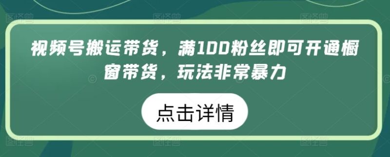 视频号搬运带货生意，满100粉丝即可开通橱窗带货，玩法非常暴力