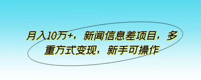 新闻信息差项目，多重方式变现，月入10万 ，新手可操作【揭秘】