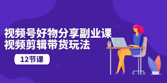 视频号好物分享视频副业指南：剪辑技巧与营销玩法（12节课）
