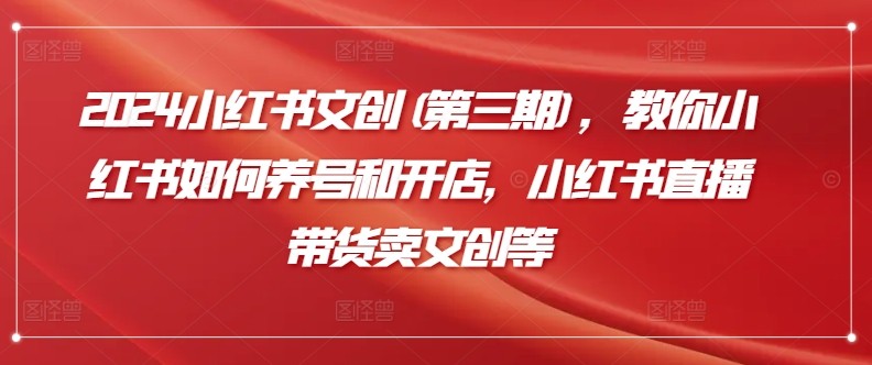 2024小红书攻略(第三期)，从养号到直播带货，解锁文创产业新玩法