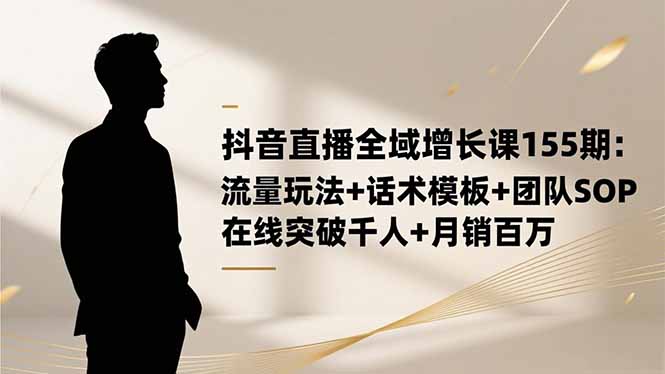 抖音直播全域增长课155期：流量玩法+话术模板+团队SOP，在线突破千人+..