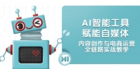 AI智能工具赋能自媒体，内容创作与电商运营，全链路实战教学