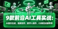 9款前沿AI工具实战课：AI音乐生成、视频创作、数字人制作、CG角色动画等等