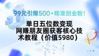 99元引爆500+精准创业粉！单日五位数变现，网赚朋友圈获客核心技术教程…