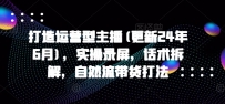 打造运营型主播(更新24年7月)，实操录屏，话术拆解，自然流带货打法