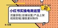 小红书实操电商运营：流量获取/店铺设置/产品上架/视频剪辑/爆款素材制作
