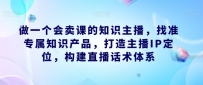 做一个会卖课的知识主播，找准专属知识产品，构建直播话术体系，掌握落地运营能力