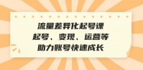 流量差异化起号课：起号、变现、运营等，助力账号快速成长