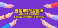 直播带货运营课，0基础全套运营实操课 流量变现+思维模型+多案例呈现-34节
