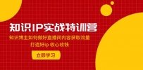 知识IP实战特训营：知识博主如何做好直播间内容获取流量 打造好ip 收心收钱