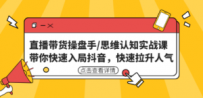 直播带货操盘手/思维认知实战课：带你快速入局抖音，快速拉升人气