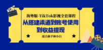 海外版-TikTok影视全套课程：从搭建渠道到账号使用到收益提现 小白可操作