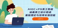 AIGC+PS美工教程：涵盖美工设计概述、基础理论与多项实操技能