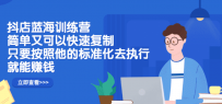 抖店蓝海训练营：简单又可以快速复制，只要按照他的标准化去执行就能赚钱