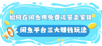 如何在闲鱼用免费流量卖家具，闲鱼平台三大赚钱玩法，实操教