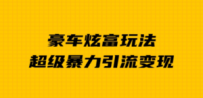 豪车炫富独家玩法，暴力引流多重变现，手把手教学