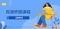 高效修图课程：教你后期处理图片，1分钟快修3分钟精修，提升修图效率