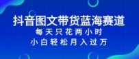 抖音图文带货蓝海赛道，每天只花 2 小时，小白轻松入 万