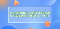 2024实体同城门店矩阵引流训练营，线下实体老板学习必修课（10节）