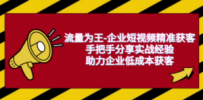流量为王-企业 短视频精准获客，手把手分享实战经验，助力企业低成本获客