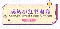 玩转小红书电商：从选品到上架，再到笔记发布与流量获取，一站式指南