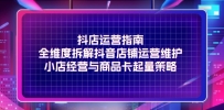 抖店运营指南，全维度拆解抖音店铺运营维护，小店经营与商品卡起量策略