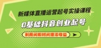 新媒体直播运营起号实操课程，0基础抖音创业起号，利用闲暇时间增添收益