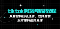 tiktok跨境电商教程：从基础的账号注册、软件安装，到高级的视频处理