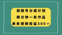 视频号分成计划，两分钟一条作品，单视频收益300+
