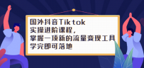 国外抖音Tiktok实操进阶课程，掌握一项新的流量变现工具，学完即可落地