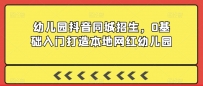 2024年幼儿园抖音同城招生，0基础入门打造本地网红幼儿园
