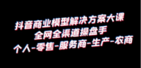抖音商业 模型解决方案大课 全网全渠道操盘手 个人-零售-服务商-生产-农商