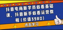 抖音电商新学员必看基础课，抖音新手必看运营教程(价值3980)