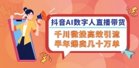 抖音AI-数字人直播带货，千川 微投高效引流，半年爆卖几十万单