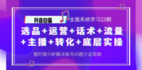 抖音自播 全面系统学习23期：选品+运营+话术+流量+主播+转化+底层实操