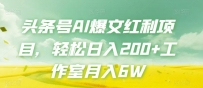 头条号AI爆文红利项目，轻松日入200+工作室月入6W