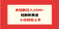 短剧新赛道：卖短剧日入1000+，小白轻松上手，可批量