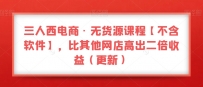 三人西电商·无货源教程【不含软件】，比其他店铺高出2倍收益（更新）