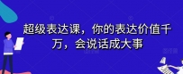 开启表达力巅峰之旅：超级表达课，让你的话语价值千万，成就大事业