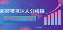 服装带货达人分析课：带你快速了解TOP10账号，玩转服装行业