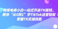 跨境电商小白一站式开启TK搞钱，教你“从0到1”学TIKTOK运营轻松掌握TK实操技能