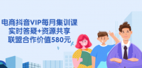 电商抖音VIP每月集训课+实时答疑+资源共享+联盟合作价值580元