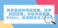 抖音情感共鸣新玩法，知乎无脑搬运，单条作品涨粉5000+，私域转化日入500