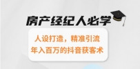房产经纪人必学：人设打造，精准引流，年入百万的抖音获客术