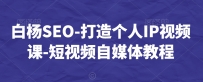 白杨SEO-短视频个人IP视频课-短视频自媒体教程