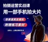 手机拍摄运营实战课，用智能手机拍摄大片，多领域真实模拟体验