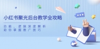 小红书聚光后台教学全攻略，功能、逻辑深度解析，助你掌握推广技巧