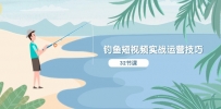 钓鱼短视频实战运营技巧，系统性讲解定位ip策划 能听懂，能落地，能实操