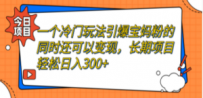 一个冷门玩法引爆宝妈粉的同时还可以变现，长期项目轻松日入300+