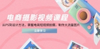 电商摄影视频课程，从PS到设计方法，掌握电商短视频拍摄，制作大流量图片